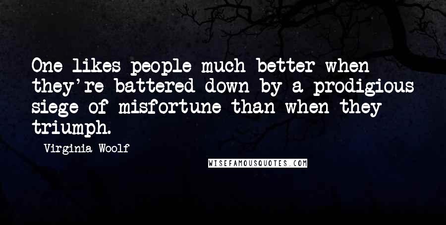 Virginia Woolf Quotes: One likes people much better when they're battered down by a prodigious siege of misfortune than when they triumph.