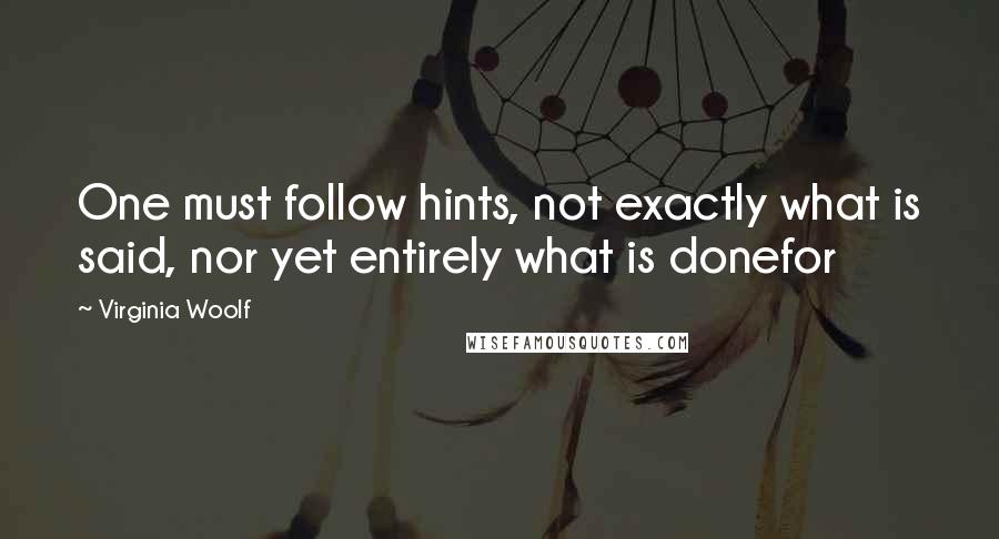 Virginia Woolf Quotes: One must follow hints, not exactly what is said, nor yet entirely what is donefor