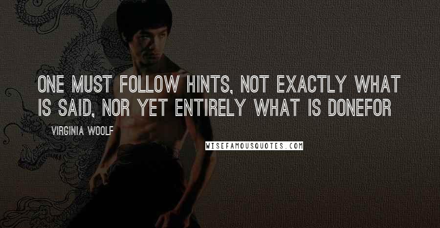Virginia Woolf Quotes: One must follow hints, not exactly what is said, nor yet entirely what is donefor