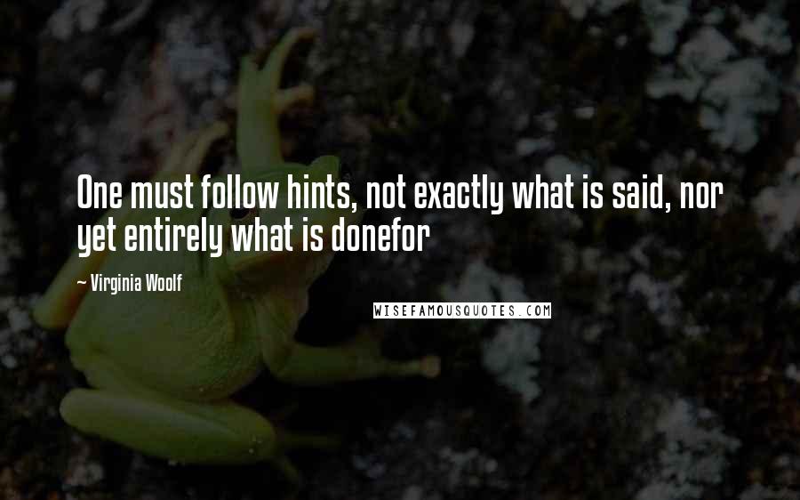 Virginia Woolf Quotes: One must follow hints, not exactly what is said, nor yet entirely what is donefor