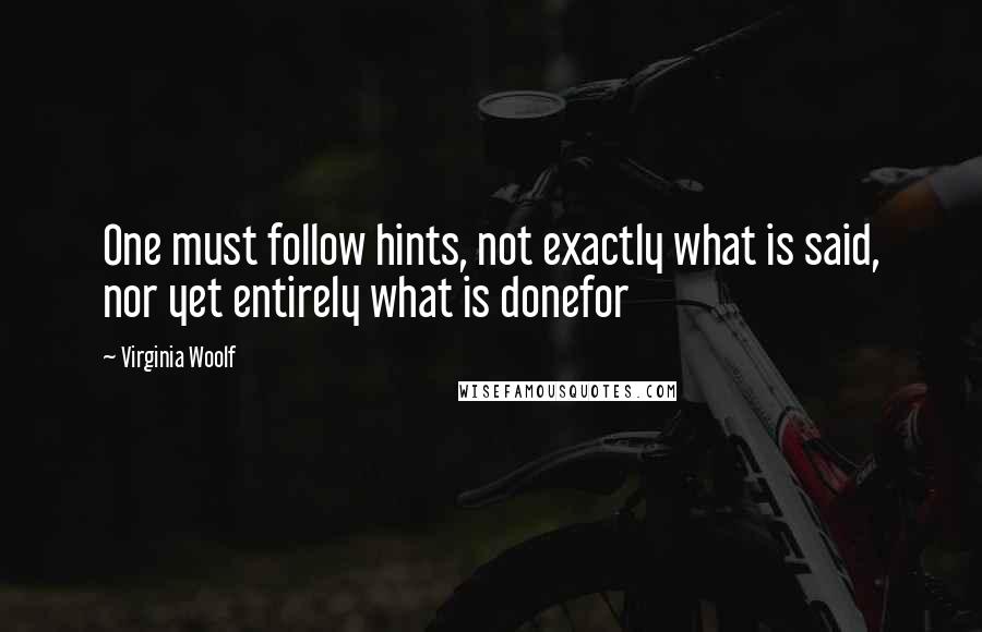 Virginia Woolf Quotes: One must follow hints, not exactly what is said, nor yet entirely what is donefor