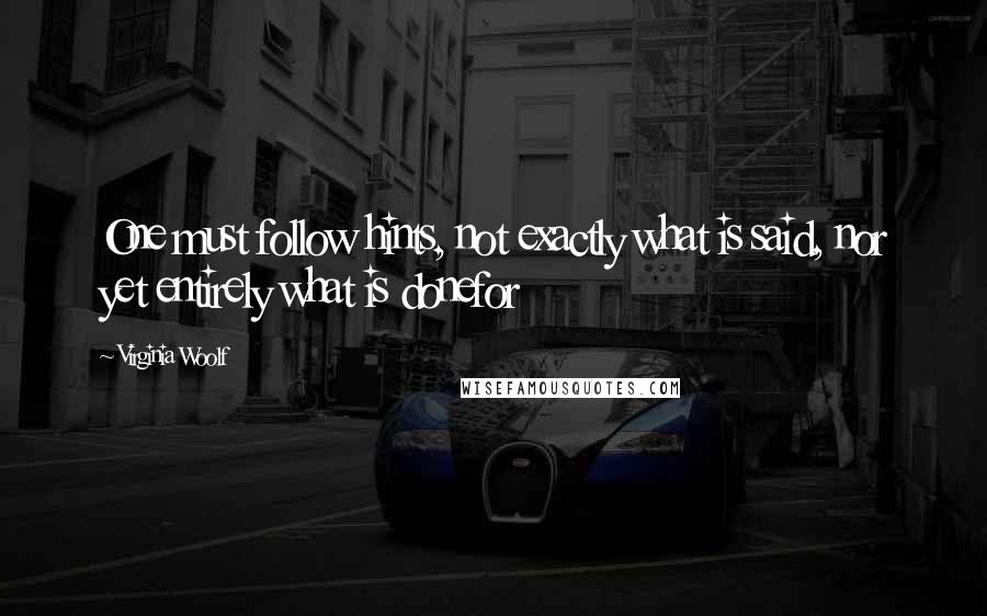 Virginia Woolf Quotes: One must follow hints, not exactly what is said, nor yet entirely what is donefor