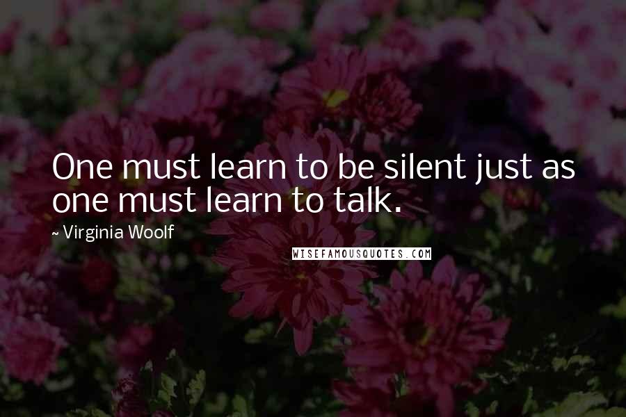 Virginia Woolf Quotes: One must learn to be silent just as one must learn to talk.