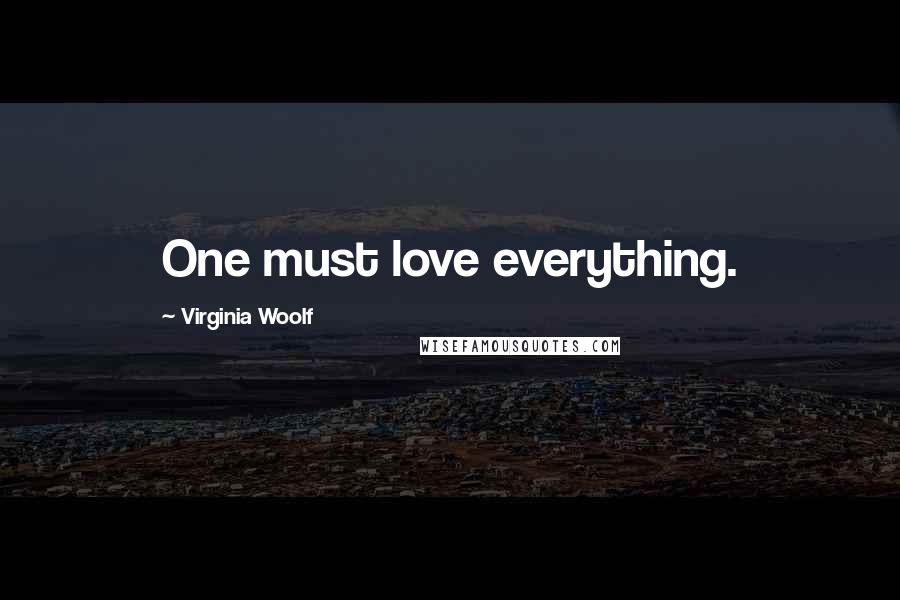 Virginia Woolf Quotes: One must love everything.