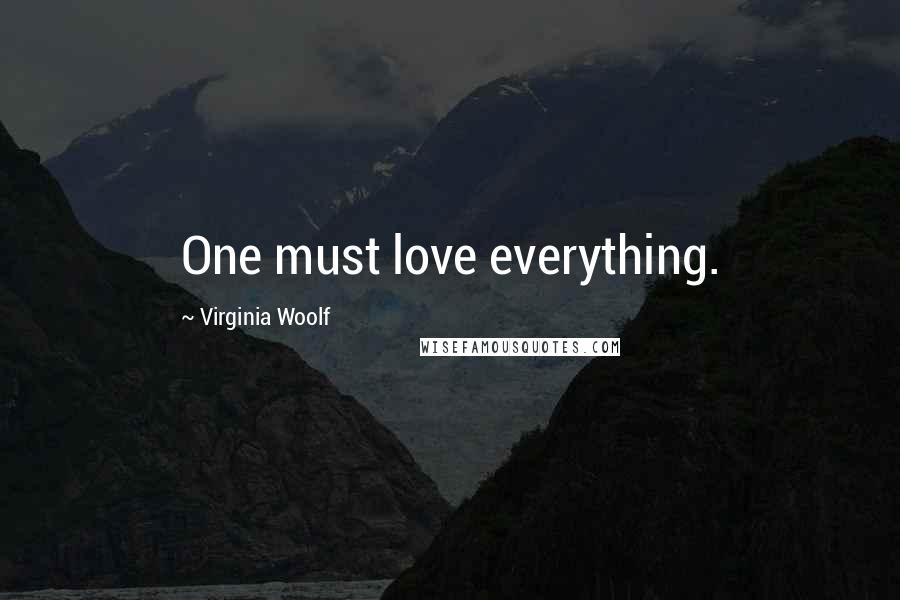 Virginia Woolf Quotes: One must love everything.