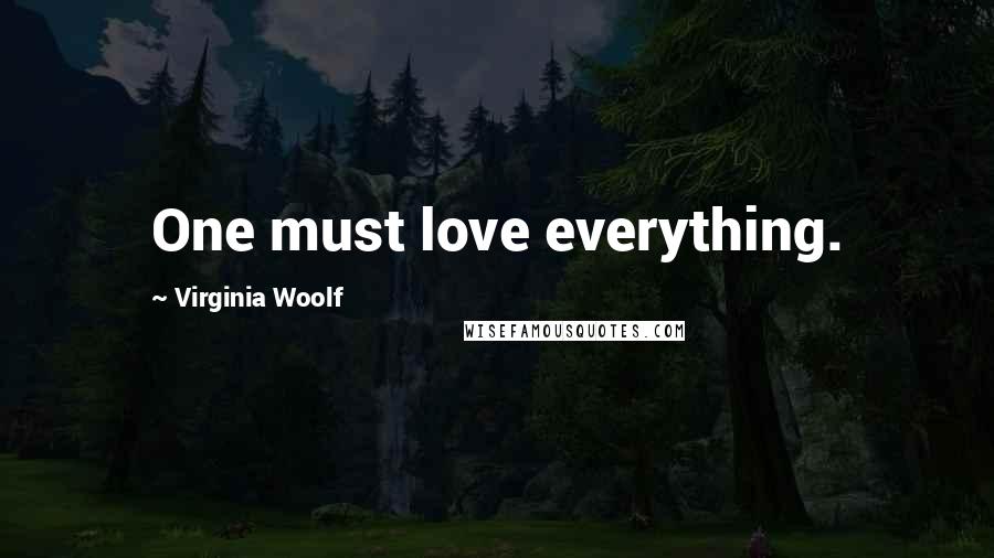 Virginia Woolf Quotes: One must love everything.