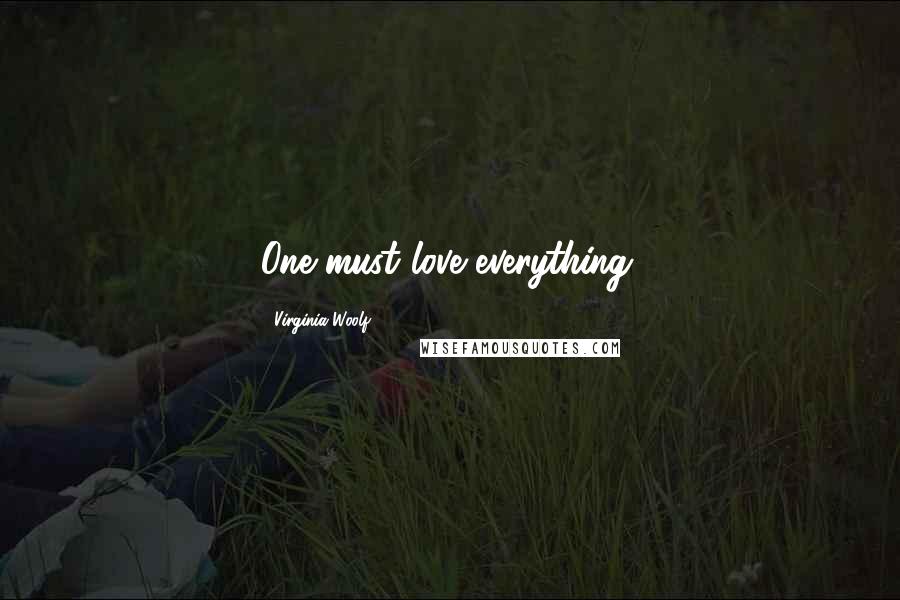 Virginia Woolf Quotes: One must love everything.