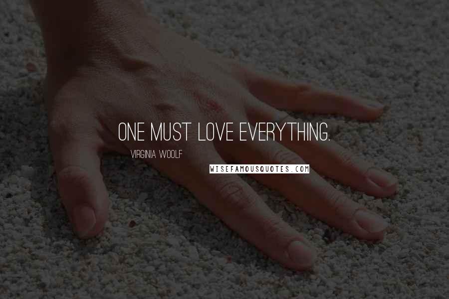 Virginia Woolf Quotes: One must love everything.