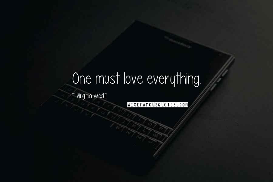 Virginia Woolf Quotes: One must love everything.