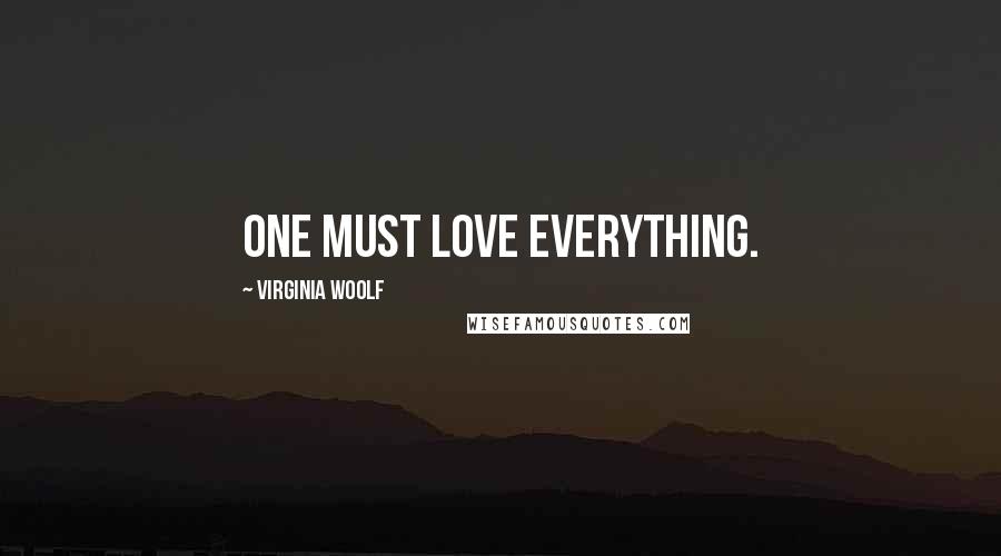 Virginia Woolf Quotes: One must love everything.