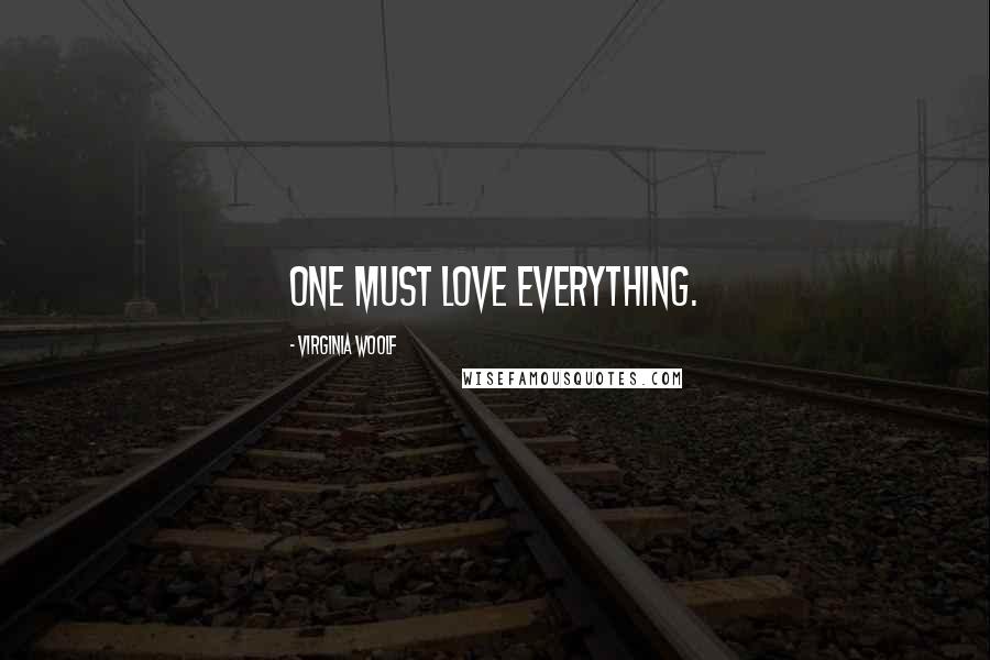 Virginia Woolf Quotes: One must love everything.