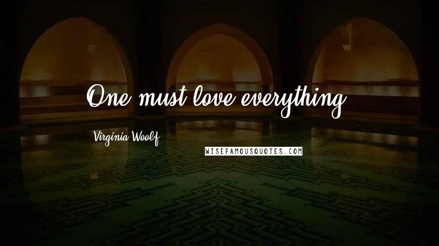 Virginia Woolf Quotes: One must love everything.