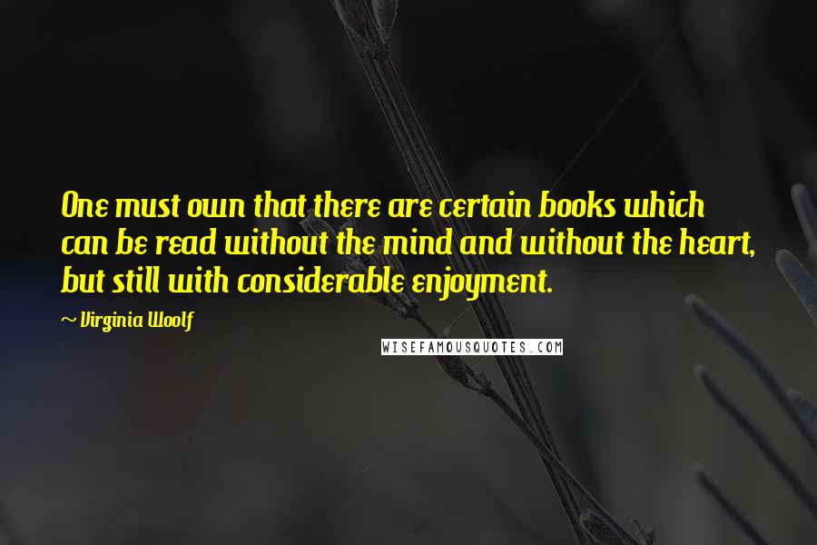 Virginia Woolf Quotes: One must own that there are certain books which can be read without the mind and without the heart, but still with considerable enjoyment.