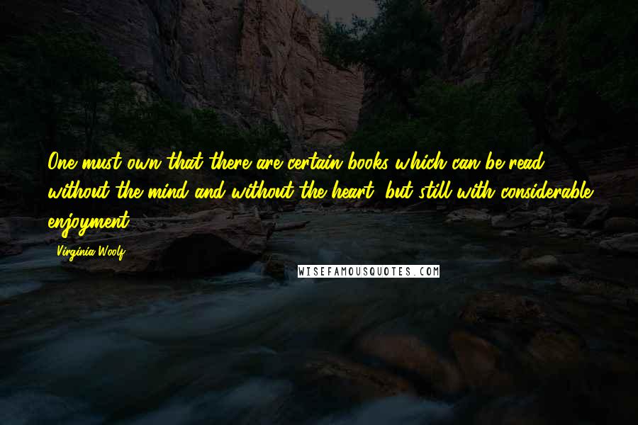 Virginia Woolf Quotes: One must own that there are certain books which can be read without the mind and without the heart, but still with considerable enjoyment.