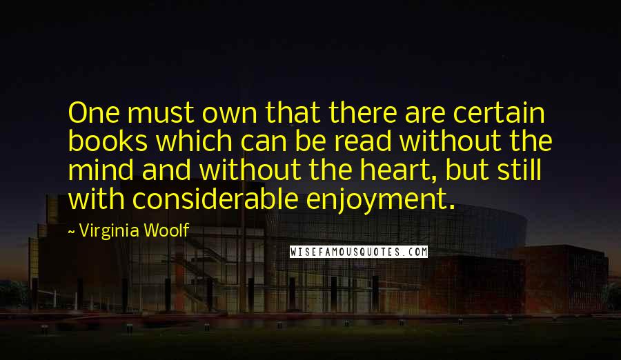 Virginia Woolf Quotes: One must own that there are certain books which can be read without the mind and without the heart, but still with considerable enjoyment.