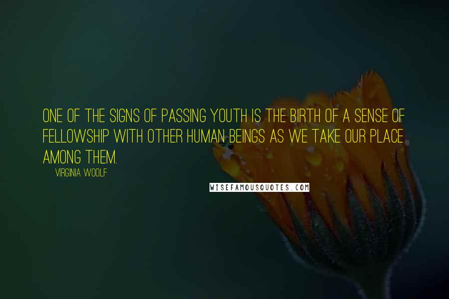 Virginia Woolf Quotes: One of the signs of passing youth is the birth of a sense of fellowship with other human beings as we take our place among them.