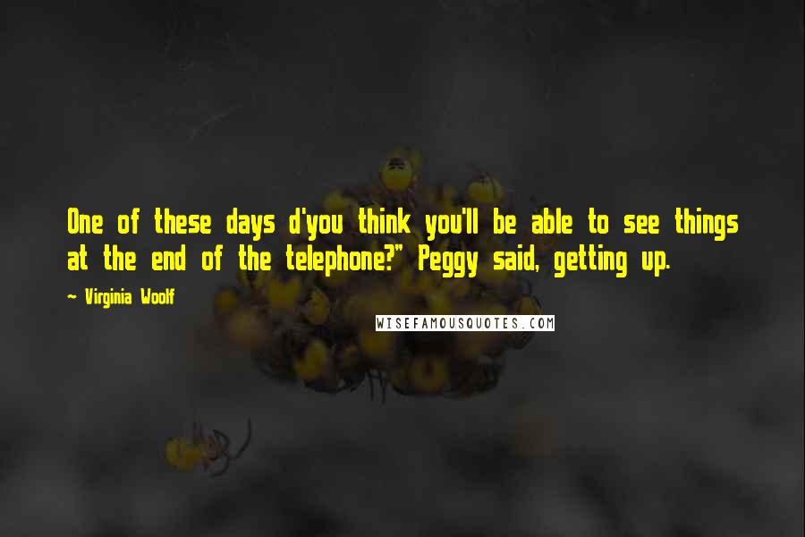 Virginia Woolf Quotes: One of these days d'you think you'll be able to see things at the end of the telephone?" Peggy said, getting up.