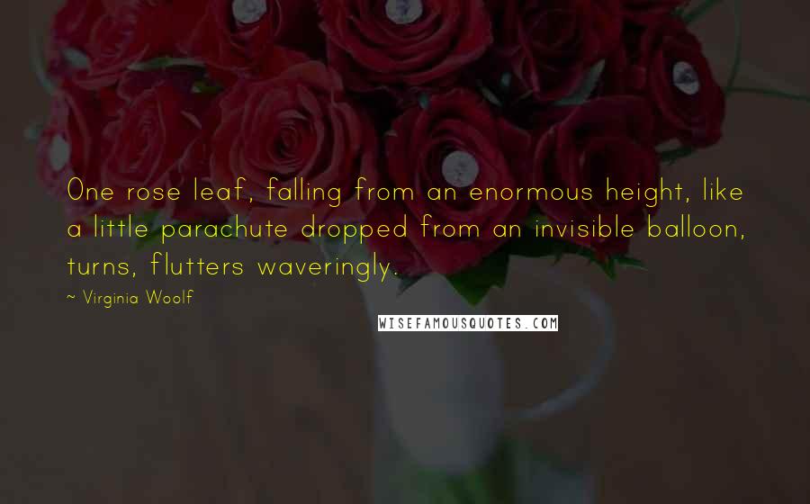 Virginia Woolf Quotes: One rose leaf, falling from an enormous height, like a little parachute dropped from an invisible balloon, turns, flutters waveringly.
