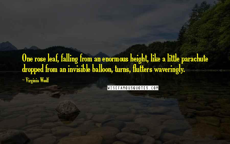 Virginia Woolf Quotes: One rose leaf, falling from an enormous height, like a little parachute dropped from an invisible balloon, turns, flutters waveringly.