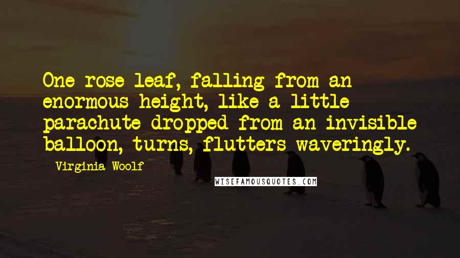 Virginia Woolf Quotes: One rose leaf, falling from an enormous height, like a little parachute dropped from an invisible balloon, turns, flutters waveringly.