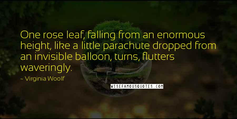 Virginia Woolf Quotes: One rose leaf, falling from an enormous height, like a little parachute dropped from an invisible balloon, turns, flutters waveringly.