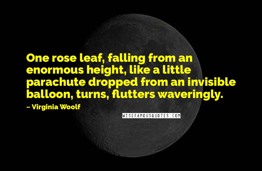 Virginia Woolf Quotes: One rose leaf, falling from an enormous height, like a little parachute dropped from an invisible balloon, turns, flutters waveringly.