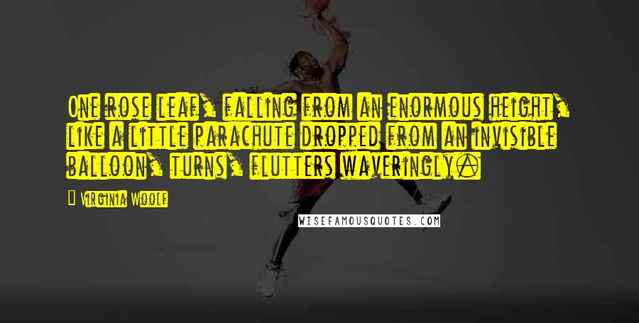 Virginia Woolf Quotes: One rose leaf, falling from an enormous height, like a little parachute dropped from an invisible balloon, turns, flutters waveringly.