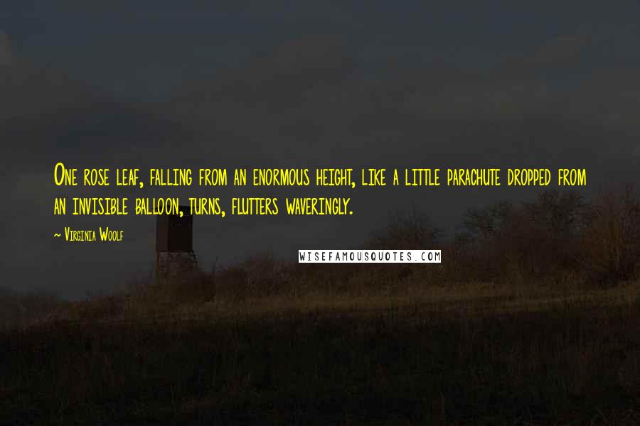 Virginia Woolf Quotes: One rose leaf, falling from an enormous height, like a little parachute dropped from an invisible balloon, turns, flutters waveringly.