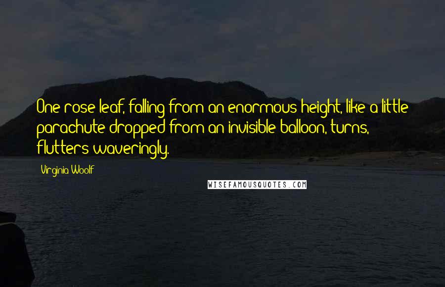 Virginia Woolf Quotes: One rose leaf, falling from an enormous height, like a little parachute dropped from an invisible balloon, turns, flutters waveringly.