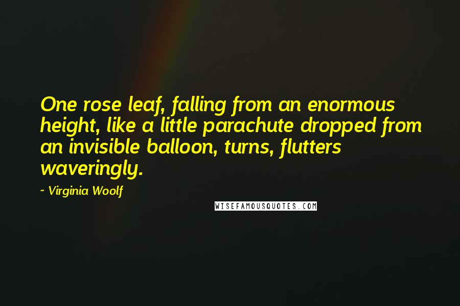 Virginia Woolf Quotes: One rose leaf, falling from an enormous height, like a little parachute dropped from an invisible balloon, turns, flutters waveringly.