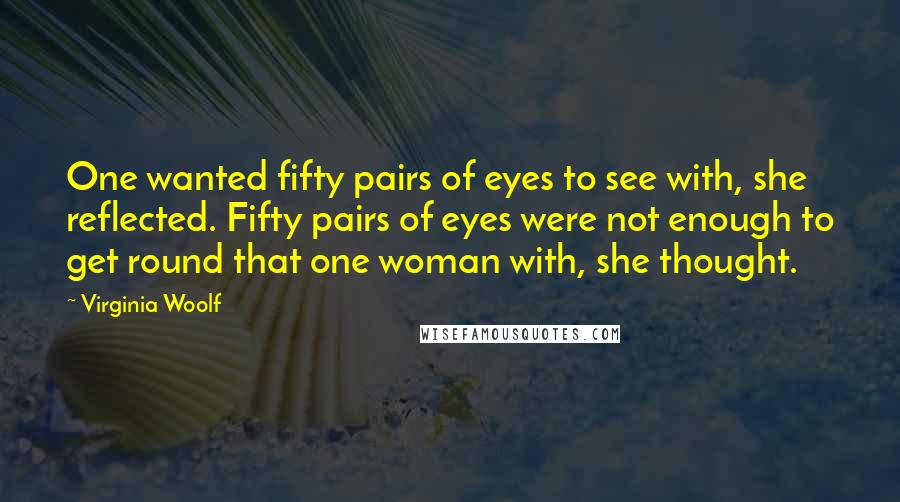 Virginia Woolf Quotes: One wanted fifty pairs of eyes to see with, she reflected. Fifty pairs of eyes were not enough to get round that one woman with, she thought.