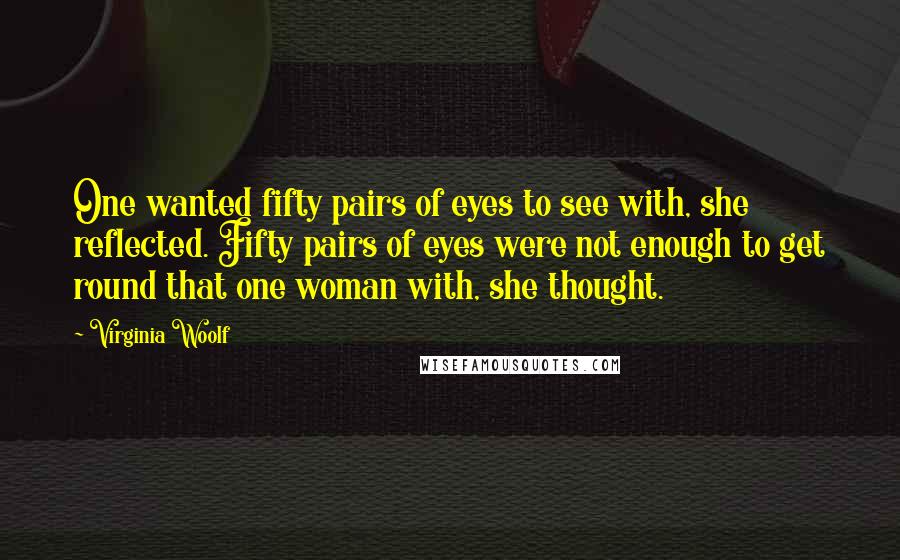 Virginia Woolf Quotes: One wanted fifty pairs of eyes to see with, she reflected. Fifty pairs of eyes were not enough to get round that one woman with, she thought.