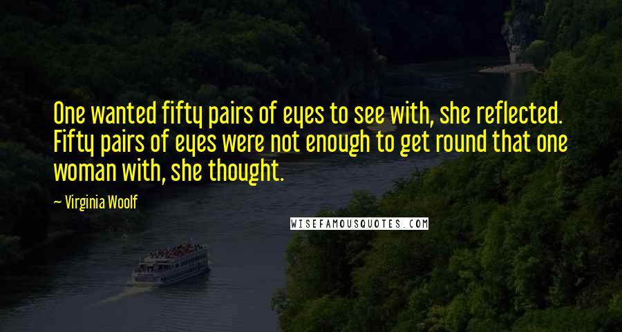 Virginia Woolf Quotes: One wanted fifty pairs of eyes to see with, she reflected. Fifty pairs of eyes were not enough to get round that one woman with, she thought.