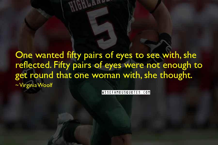 Virginia Woolf Quotes: One wanted fifty pairs of eyes to see with, she reflected. Fifty pairs of eyes were not enough to get round that one woman with, she thought.