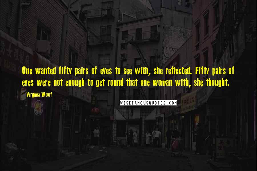Virginia Woolf Quotes: One wanted fifty pairs of eyes to see with, she reflected. Fifty pairs of eyes were not enough to get round that one woman with, she thought.