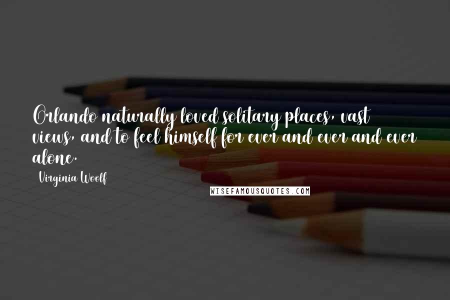 Virginia Woolf Quotes: Orlando naturally loved solitary places, vast views, and to feel himself for ever and ever and ever alone.