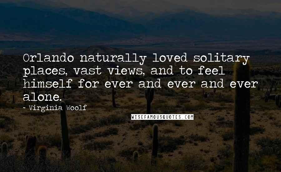 Virginia Woolf Quotes: Orlando naturally loved solitary places, vast views, and to feel himself for ever and ever and ever alone.
