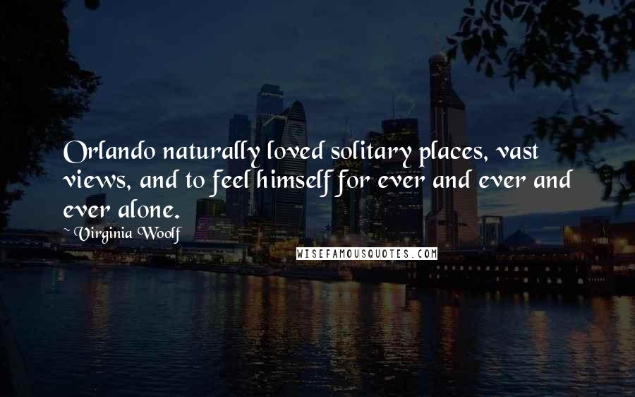 Virginia Woolf Quotes: Orlando naturally loved solitary places, vast views, and to feel himself for ever and ever and ever alone.