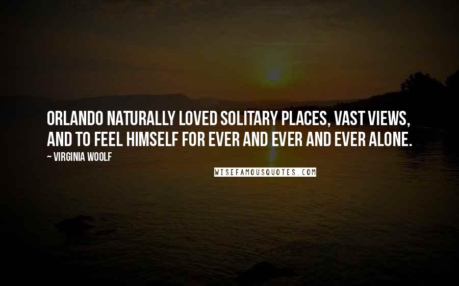 Virginia Woolf Quotes: Orlando naturally loved solitary places, vast views, and to feel himself for ever and ever and ever alone.