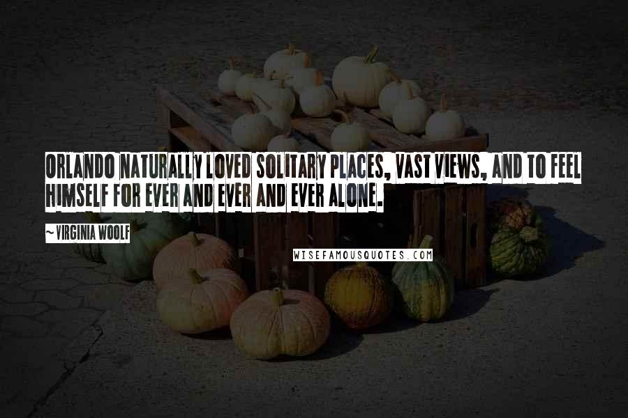 Virginia Woolf Quotes: Orlando naturally loved solitary places, vast views, and to feel himself for ever and ever and ever alone.
