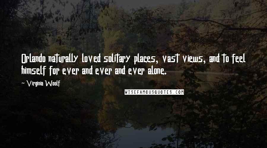 Virginia Woolf Quotes: Orlando naturally loved solitary places, vast views, and to feel himself for ever and ever and ever alone.