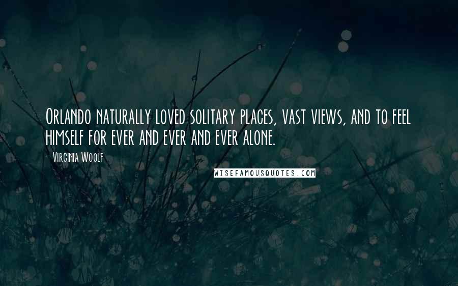 Virginia Woolf Quotes: Orlando naturally loved solitary places, vast views, and to feel himself for ever and ever and ever alone.