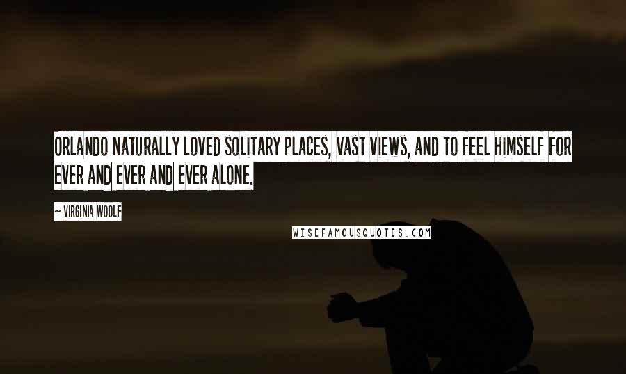 Virginia Woolf Quotes: Orlando naturally loved solitary places, vast views, and to feel himself for ever and ever and ever alone.