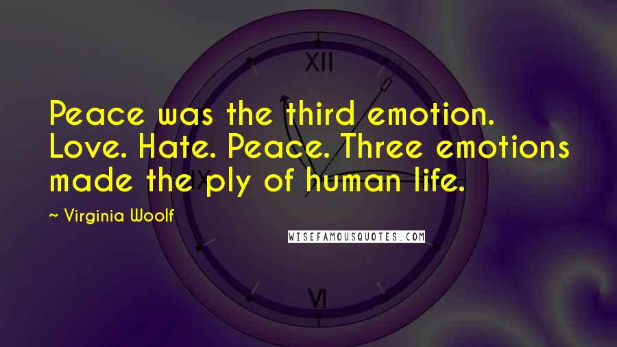 Virginia Woolf Quotes: Peace was the third emotion. Love. Hate. Peace. Three emotions made the ply of human life.