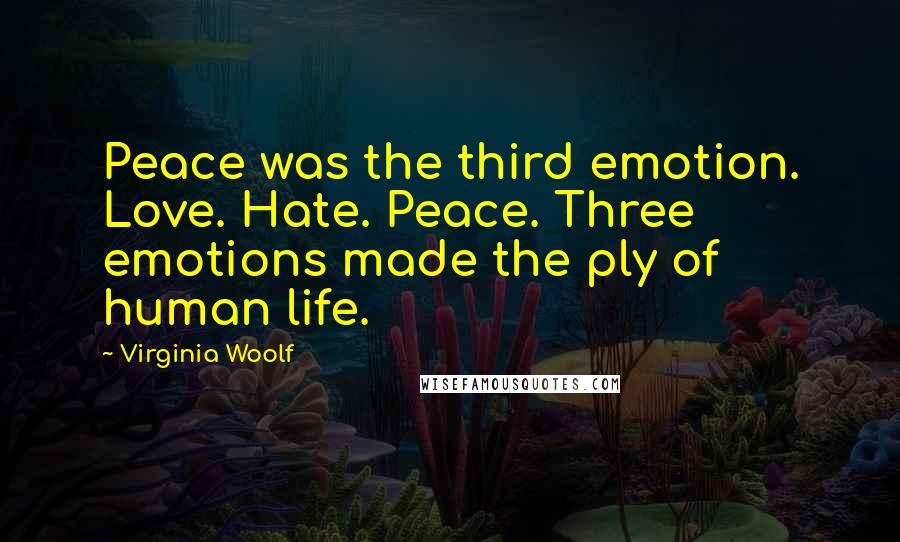 Virginia Woolf Quotes: Peace was the third emotion. Love. Hate. Peace. Three emotions made the ply of human life.