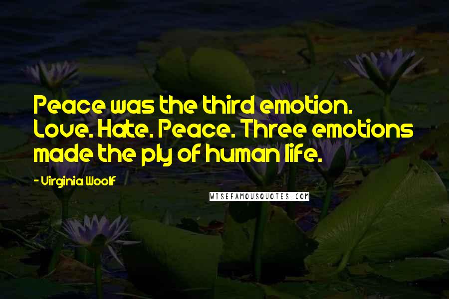 Virginia Woolf Quotes: Peace was the third emotion. Love. Hate. Peace. Three emotions made the ply of human life.