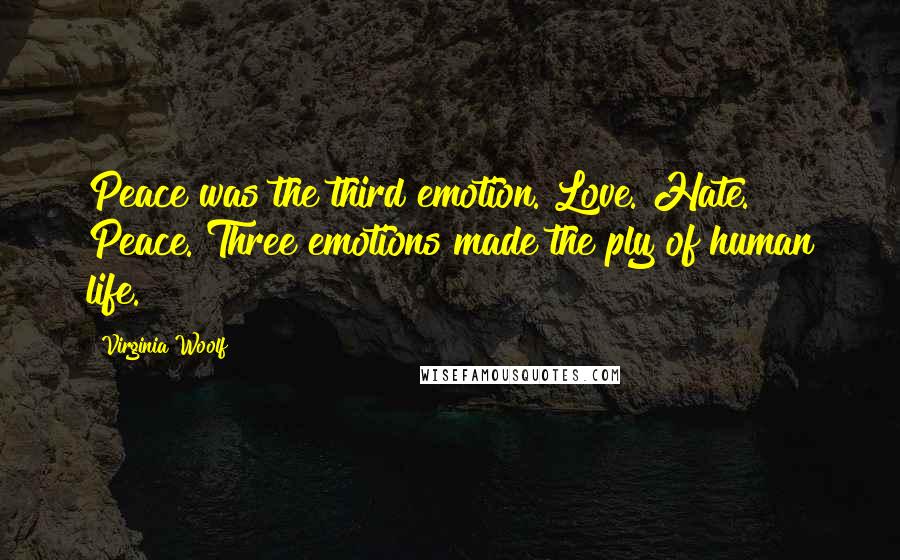 Virginia Woolf Quotes: Peace was the third emotion. Love. Hate. Peace. Three emotions made the ply of human life.