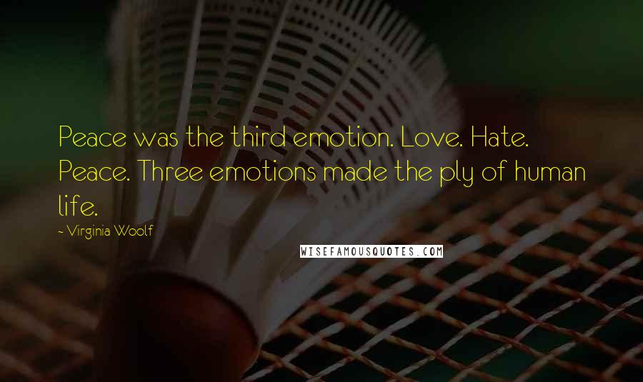 Virginia Woolf Quotes: Peace was the third emotion. Love. Hate. Peace. Three emotions made the ply of human life.