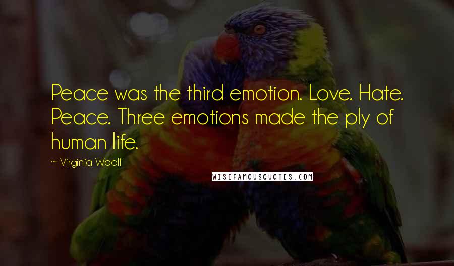 Virginia Woolf Quotes: Peace was the third emotion. Love. Hate. Peace. Three emotions made the ply of human life.