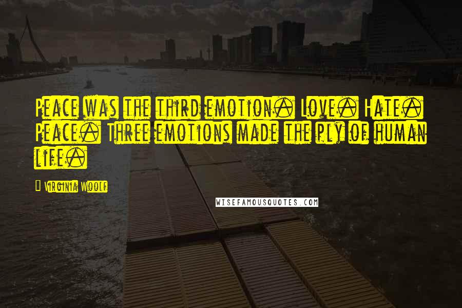 Virginia Woolf Quotes: Peace was the third emotion. Love. Hate. Peace. Three emotions made the ply of human life.